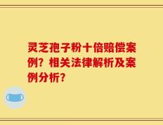 灵芝孢子粉十倍赔偿案例？相关法律解析及案例分析？