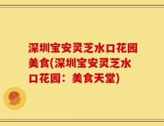 深圳宝安灵芝水口花园美食(深圳宝安灵芝水口花园：美食天堂)