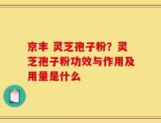 京丰 灵芝孢子粉？灵芝孢子粉功效与作用及用量是什么