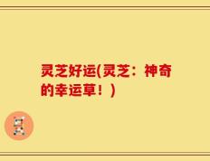 灵芝好运(灵芝：神奇的幸运草！)