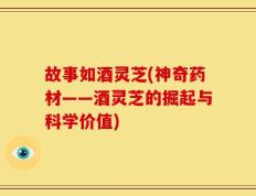 故事如酒灵芝(神奇药材——酒灵芝的掘起与科学价值)