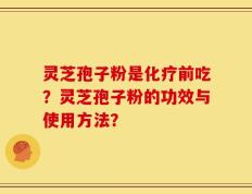 灵芝孢子粉是化疗前吃？灵芝孢子粉的功效与使用方法？