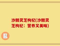 沙棘灵芝枸杞(沙棘灵芝枸杞：营养又美味)