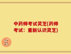 中药师考试灵芝(药师考试：重新认识灵芝)