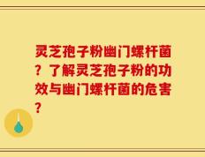 灵芝孢子粉幽门螺杆菌？了解灵芝孢子粉的功效与幽门螺杆菌的危害？