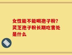 女性能不能喝孢子粉？灵芝孢子粉长期吃害处是什么