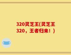 320灵芝王(灵芝王320，王者归来！)