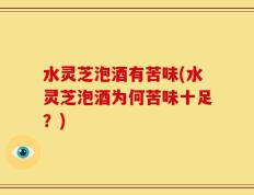 水灵芝泡酒有苦味(水灵芝泡酒为何苦味十足？)
