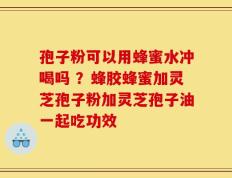 孢子粉可以用蜂蜜水冲喝吗 ？蜂胶蜂蜜加灵芝孢子粉加灵芝孢子油一起吃功效
