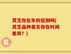 灵芝存在年份区别吗(灵芝品种是否存在时间差异？)