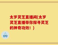 太岁灵芝直播间(太岁灵芝直播带你探寻灵芝的神奇功效！)