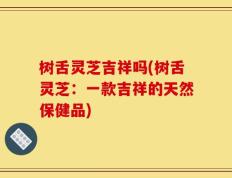 树舌灵芝吉祥吗(树舌灵芝：一款吉祥的天然保健品)