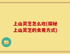 上山灵芝怎么吃(探秘上山灵芝的食用方式)