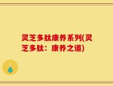 灵芝多肽康养系列(灵芝多肽：康养之道)