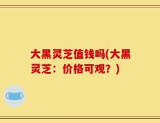 大黑灵芝值钱吗(大黑灵芝：价格可观？)
