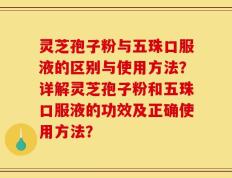 灵芝孢子粉与五珠口服液的区别与使用方法？详解灵芝孢子粉和五珠口服液的功效及正确使用方法？