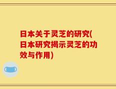 日本关于灵芝的研究(日本研究揭示灵芝的功效与作用)