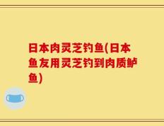 日本肉灵芝钓鱼(日本鱼友用灵芝钓到肉质鲈鱼)