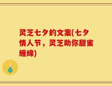 灵芝七夕的文案(七夕情人节，灵芝助你甜蜜缠绵)