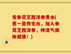 党参灵芝西洋参煮水(煮一壶养生水，加入参灵芝西洋参，神清气爽体健康！)