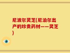 尼波尔灵芝(尼泊尔出产的珍贵药材——灵芝)