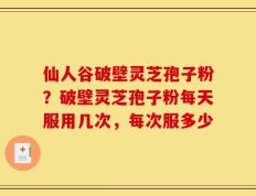 仙人谷破壁灵芝孢子粉？破壁灵芝孢子粉每天服用几次，每次服多少
