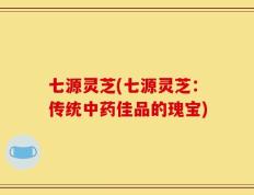 七源灵芝(七源灵芝：传统中药佳品的瑰宝)