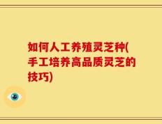 如何人工养殖灵芝种(手工培养高品质灵芝的技巧)