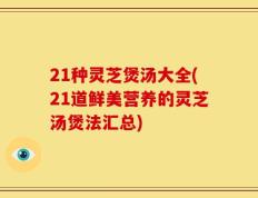 21种灵芝煲汤大全(21道鲜美营养的灵芝汤煲法汇总)