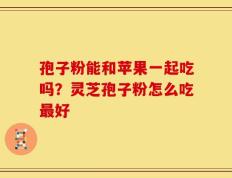 孢子粉能和苹果一起吃吗？灵芝孢子粉怎么吃最好