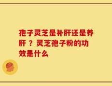 孢子灵芝是补肝还是养肝 ？灵芝孢子粉的功效是什么