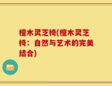 檀木灵芝椅(檀木灵芝椅：自然与艺术的完美结合)