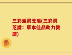 三彩圣灵芝盾(三彩灵芝盾：草本佳品助力健康)