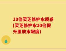 10倍灵芝修护水质感(灵芝修护水10倍提升肌肤水嫩度)