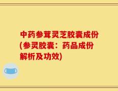 中药参茸灵芝胶囊成份(参灵胶囊：药品成份解析及功效)