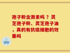 孢子粉含激素吗 ？灵芝孢子粉、灵芝孢子油，真的有抗癌细胞的效果吗