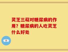 灵芝三萜对糖尿病的作用？糖尿病的人吃灵芝什么好处