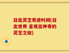 日出灵芝奇迹时间(日出世界 呈现出神奇的灵芝之旅)