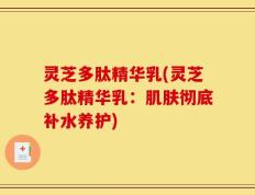 灵芝多肽精华乳(灵芝多肽精华乳：肌肤彻底补水养护)