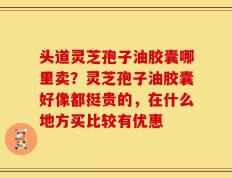 头道灵芝孢子油胶囊哪里卖？灵芝孢子油胶囊好像都挺贵的，在什么地方买比较有优惠
