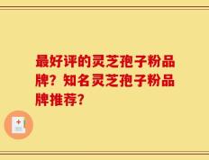 最好评的灵芝孢子粉品牌？知名灵芝孢子粉品牌推荐？