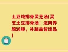 土豆炖排骨灵芝汤(灵芝土豆排骨汤：滋阴养颜润肺，补脑益智佳品)