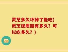 灵芝多久坏掉了能吃(灵芝保质期有多久？可以吃多久？)