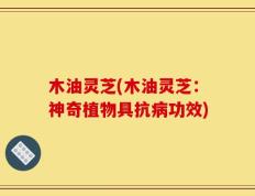 木油灵芝(木油灵芝：神奇植物具抗病功效)