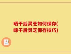 晒干后灵芝如何保存(晾干后灵芝保存技巧)