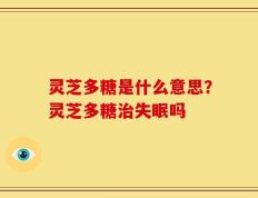 灵芝多糖是什么意思？灵芝多糖治失眠吗