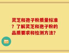 灵芝和孢子粉质量标准？了解灵芝和孢子粉的品质要求和检测方法？