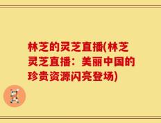 林芝的灵芝直播(林芝灵芝直播：美丽中国的珍贵资源闪亮登场)