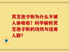 灵芝孢子粉为什么不被人体吸收？科学解析灵芝孢子粉的功效与适用人群？