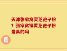 天津张家窝灵芝孢子粉？张家窝镇灵芝孢子粉是真的吗